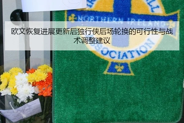 欧文恢复进展更新后独行侠后场轮换的可行性与战术调整建议
