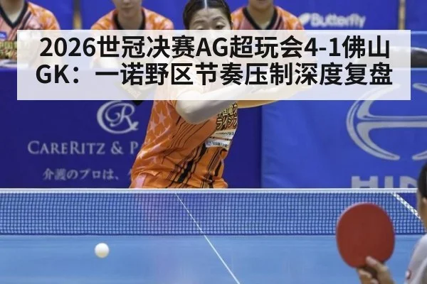 2026世冠决赛AG超玩会4-1佛山GK:一诺野区节奏压制深度复盘