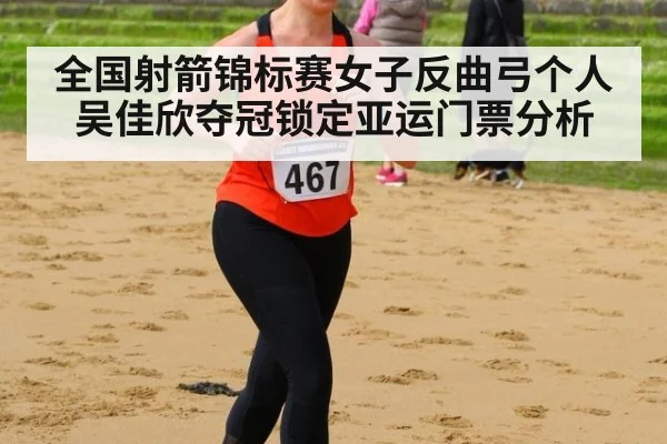 全国射箭锦标赛女子反曲弓个人吴佳欣夺冠锁定亚运门票分析