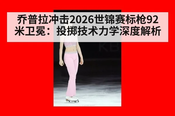 乔普拉冲击2026世锦赛标枪92米卫冕：投掷技术力学深度解析