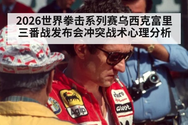 2026世界拳击系列赛乌西克富里三番战发布会冲突战术心理分析 - nine game