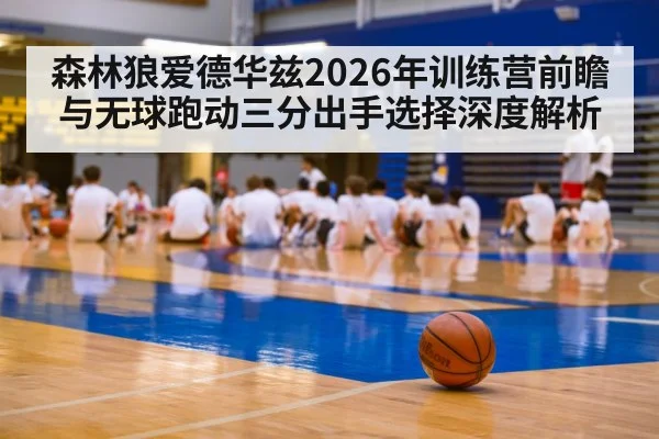 森林狼爱德华兹2026年训练营前瞻与无球跑动三分出手选择深度解析（jiuyou game）