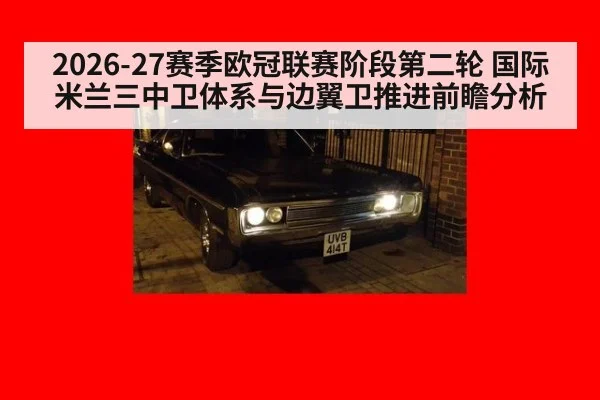 2026-27赛季欧冠联赛阶段第二轮 国际米兰三中卫体系与边翼卫推进前瞻分析（jiuyou game）